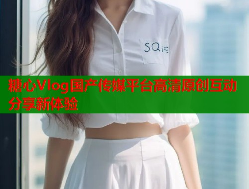 糖心Vlog国产传媒平台高清原创互动分享新体验  第1张