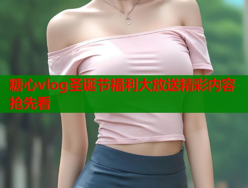 糖心vlog圣诞节福利大放送精彩内容抢先看  第1张
