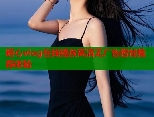 糖心vlog在线播放高清无广告智能推荐体验  第1张