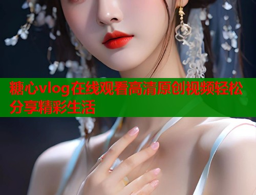 糖心vlog在线观看高清原创视频轻松分享精彩生活  第1张