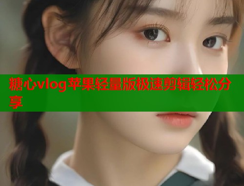 糖心vlog苹果轻量版极速剪辑轻松分享  第1张