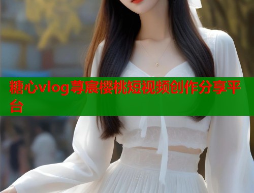 糖心vlog荨宸樱桃短视频创作分享平台  第1张