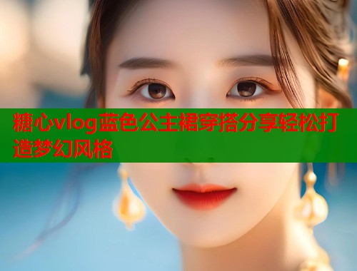 糖心vlog蓝色公主裙穿搭分享轻松打造梦幻风格  第2张