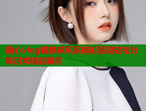 糖心vlog蜘蛛侠风采精彩呈现轻松分享日常精彩瞬间  第1张