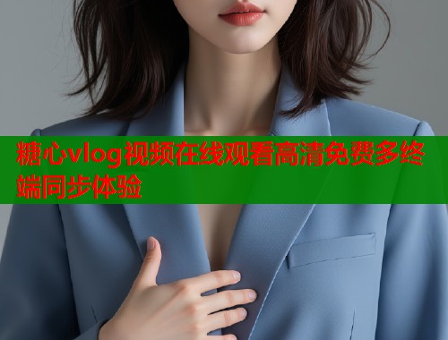 糖心vlog视频在线观看高清免费多终端同步体验  第1张