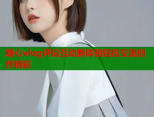 糖心vlog评论互动新体验轻松交流创作精彩  第1张