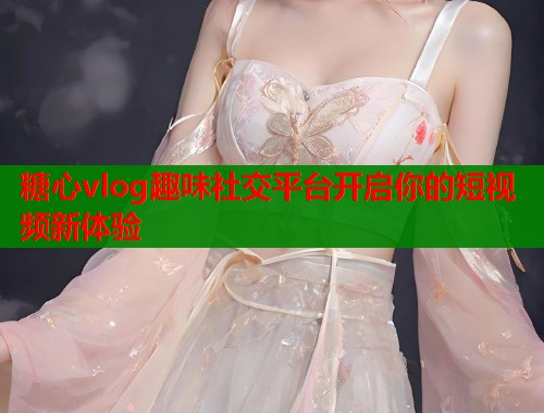 糖心vlog趣味社交平台开启你的短视频新体验  第1张